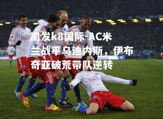 AC米兰战平乌迪内斯，伊布奇亚破荒带队逆转