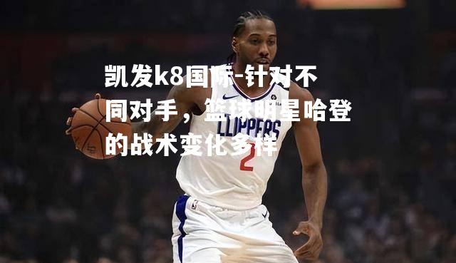 针对不同对手，篮球明星哈登的战术变化多样